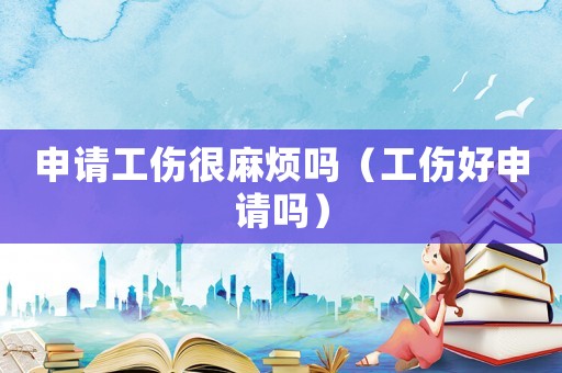 申請(qǐng)工傷很麻煩嗎（工傷好申請(qǐng)嗎）