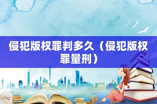 侵犯版權(quán)罪判多久（侵犯版權(quán)罪量刑）