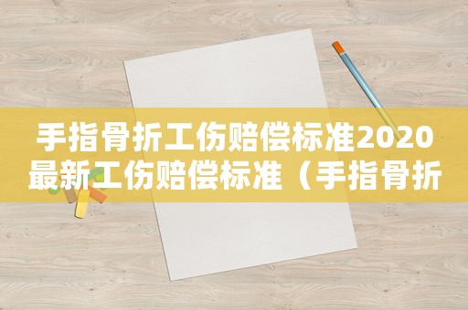 手指骨折工傷賠償標(biāo)準(zhǔn)2020最新工傷賠償標(biāo)準(zhǔn)（手指骨折工傷賠償標(biāo)準(zhǔn)）