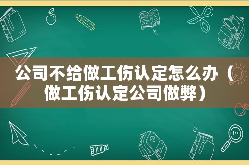 公司不給做工傷認(rèn)定怎么辦（做工傷認(rèn)定公司做弊）