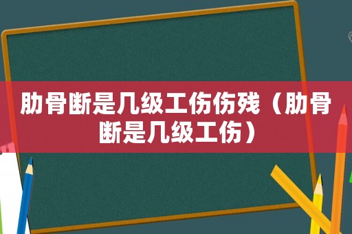 肋骨斷是幾級(jí)工傷傷殘（肋骨斷是幾級(jí)工傷）