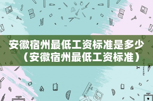 安徽宿州最低工資標(biāo)準(zhǔn)是多少（安徽宿州最低工資標(biāo)準(zhǔn)）