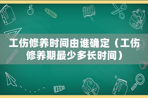 工傷修養(yǎng)時間由誰確定（工傷修養(yǎng)期最少多長時間）