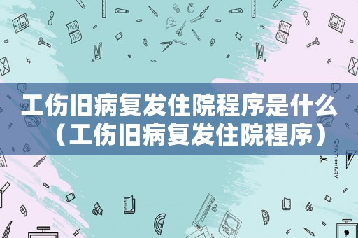工傷舊病復(fù)發(fā)住院程序是什么（工傷舊病復(fù)發(fā)住院程序）