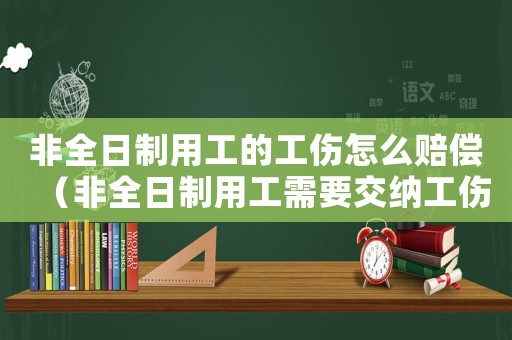 非全日制用工的工傷怎么賠償（非全日制用工需要交納工傷保險(xiǎn)嗎）
