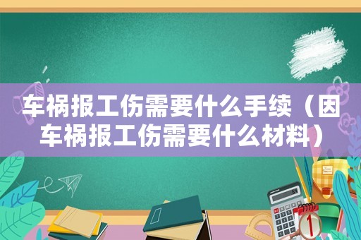 車禍報工傷需要什么手續(xù)（因車禍報工傷需要什么材料）