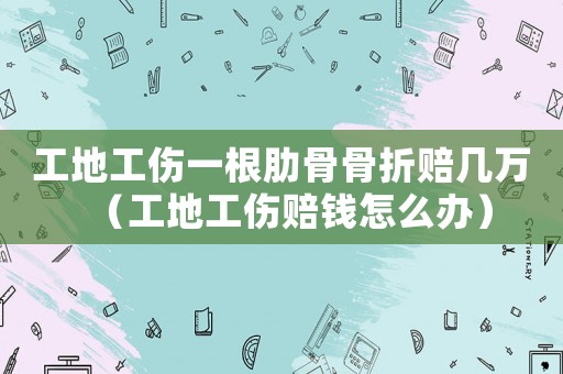 工地工傷一根肋骨骨折賠幾萬(wàn)（工地工傷賠錢(qián)怎么辦）