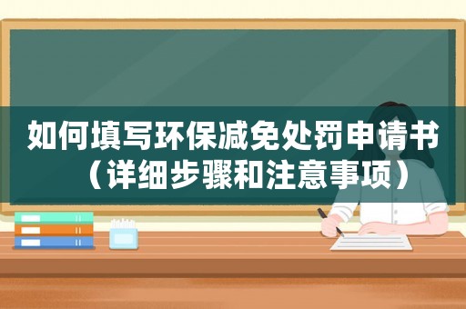 如何填寫環(huán)保減免處罰申請(qǐng)書(shū)（詳細(xì)步驟和注意事項(xiàng)）