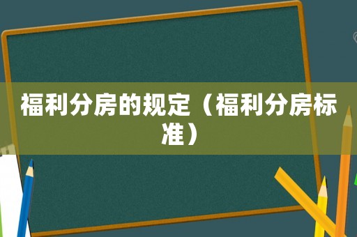 福利分房的規(guī)定（福利分房標(biāo)準(zhǔn)）