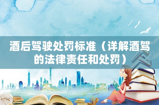 酒后駕駛處罰標準（詳解酒駕的法律責任和處罰）