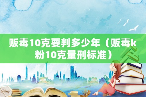 販毒10克要判多少年（販毒k粉10克量刑標(biāo)準(zhǔn)）