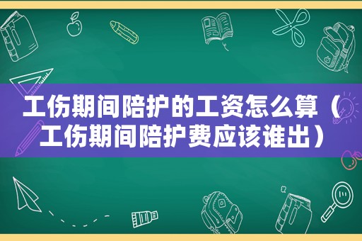 工傷期間陪護的工資怎么算（工傷期間陪護費應(yīng)該誰出）