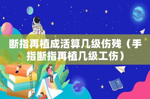 斷指再植成活算幾級(jí)傷殘（手指斷指再植幾級(jí)工傷）