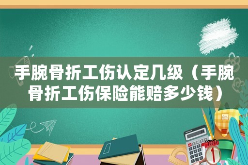 手腕骨折工傷認(rèn)定幾級（手腕骨折工傷保險能賠多少錢）
