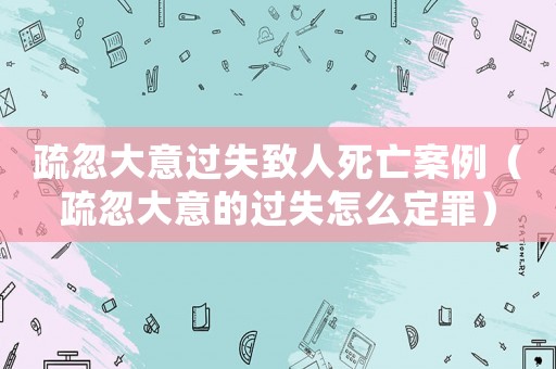 疏忽大意過(guò)失致人死亡案例（疏忽大意的過(guò)失怎么定罪）
