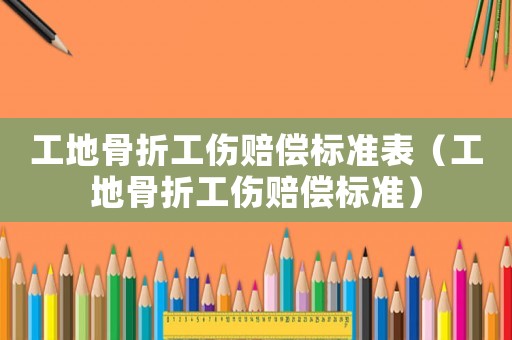 工地骨折工傷賠償標(biāo)準(zhǔn)表（工地骨折工傷賠償標(biāo)準(zhǔn)）
