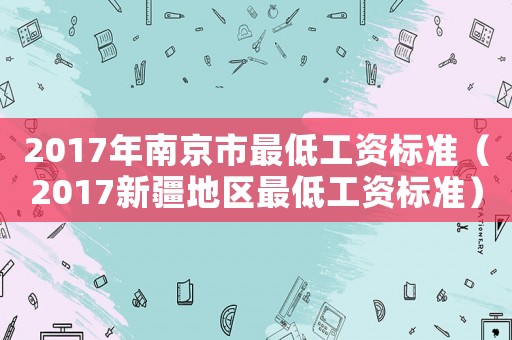2017年南京市最低工資標(biāo)準(zhǔn)（2017新疆地區(qū)最低工資標(biāo)準(zhǔn)）