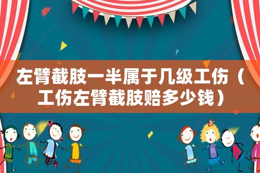 左臂截肢一半屬于幾級(jí)工傷（工傷左臂截肢賠多少錢）