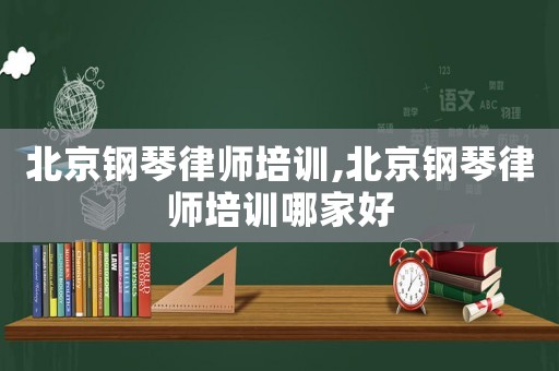 北京鋼琴律師培訓,北京鋼琴律師培訓哪家好