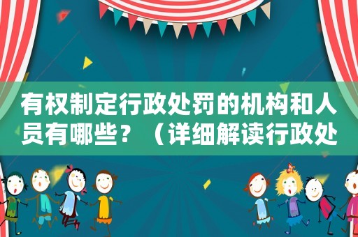 有權(quán)制定行政處罰的機(jī)構(gòu)和人員有哪些？（詳細(xì)解讀行政處罰的權(quán)力歸屬）