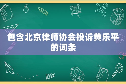 包含北京律師協(xié)會(huì)投訴黃樂平的詞條