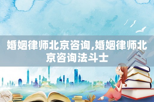 婚姻律師北京咨詢,婚姻律師北京咨詢法斗士