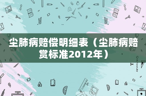 塵肺病賠償明細(xì)表（塵肺病賠賞標(biāo)準(zhǔn)2012年）
