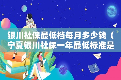 銀川社保最低檔每月多少錢（寧夏銀川社保一年最低標(biāo)準(zhǔn)是多少）