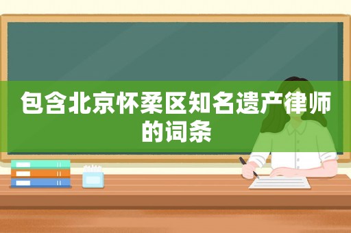 包含北京懷柔區(qū)知名遺產(chǎn)律師的詞條