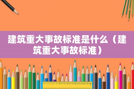 建筑重大事故標(biāo)準(zhǔn)是什么（建筑重大事故標(biāo)準(zhǔn)）