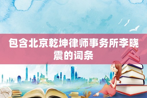 包含北京乾坤律師事務(wù)所李曉震的詞條