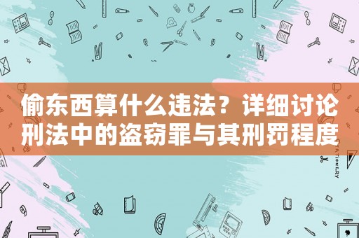 偷東西算什么違法？詳細討論刑法中的盜竊罪與其刑罰程度