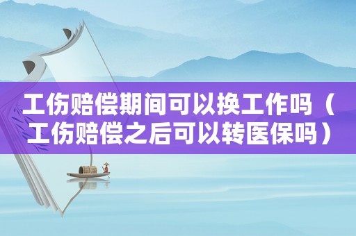 工傷賠償期間可以換工作嗎（工傷賠償之后可以轉(zhuǎn)醫(yī)保嗎）