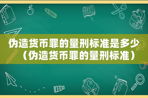 偽造貨幣罪的量刑標準是多少（偽造貨幣罪的量刑標準）