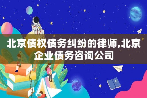 北京債權(quán)債務(wù)糾紛的律師,北京企業(yè)債務(wù)咨詢公司