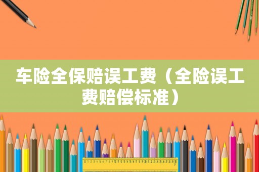 車險全保賠誤工費(fèi)（全險誤工費(fèi)賠償標(biāo)準(zhǔn)）