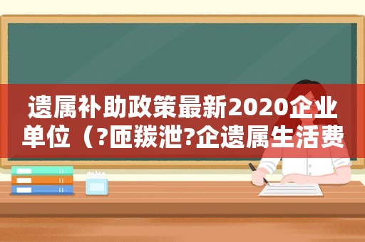 遺屬補(bǔ)助政策最新2020企業(yè)單位（?匝羰泄?企遺屬生活費(fèi)標(biāo)準(zhǔn)）