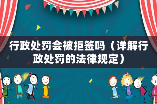 行政處罰會被拒簽嗎（詳解行政處罰的法律規(guī)定）