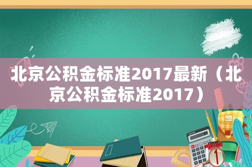 北京公積金標(biāo)準(zhǔn)2017最新（北京公積金標(biāo)準(zhǔn)2017）