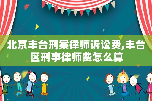 北京豐臺刑案律師訴訟費(fèi),豐臺區(qū)刑事律師費(fèi)怎么算
