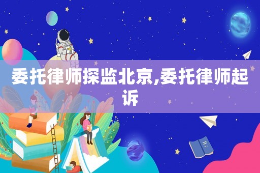 委托律師探監(jiān)北京,委托律師起訴