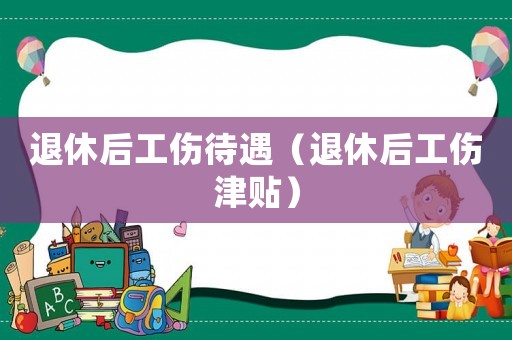 退休后工傷待遇（退休后工傷津貼）