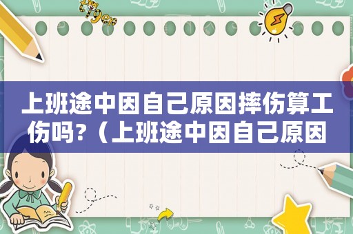 上班途中因自己原因摔傷算工傷嗎?（上班途中因自己原因摔傷算工傷嗎）