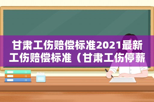 甘肅工傷賠償標(biāo)準(zhǔn)2021最新工傷賠償標(biāo)準(zhǔn)（甘肅工傷停薪目錄表）