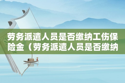 勞務(wù)派遣人員是否繳納工傷保險(xiǎn)金（勞務(wù)派遣人員是否繳納工傷保險(xiǎn)）
