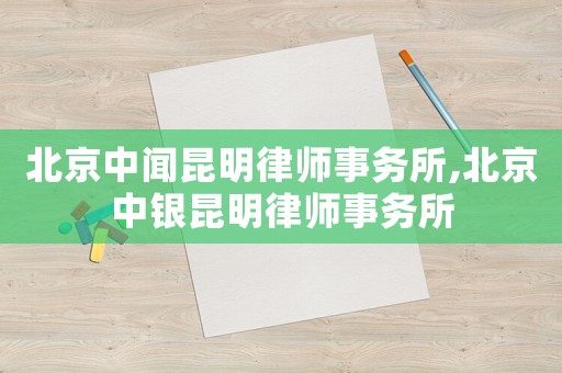 北京中聞昆明律師事務(wù)所,北京中銀昆明律師事務(wù)所