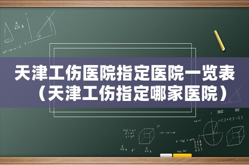 天津工傷醫(yī)院指定醫(yī)院一覽表（天津工傷指定哪家醫(yī)院）