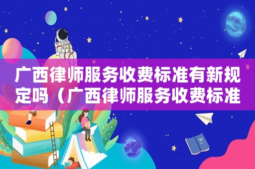 廣西律師服務(wù)收費(fèi)標(biāo)準(zhǔn)有新規(guī)定嗎（廣西律師服務(wù)收費(fèi)標(biāo)準(zhǔn)有新規(guī)定）