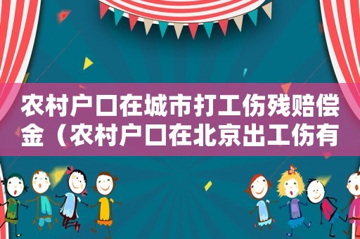 農(nóng)村戶口在城市打工傷殘賠償金（農(nóng)村戶口在北京出工傷有城鎮(zhèn)之分嗎）