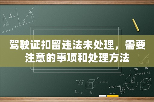 駕駛證扣留違法未處理，需要注意的事項和處理方法